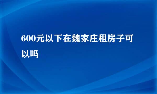 600元以下在魏家庄租房子可以吗