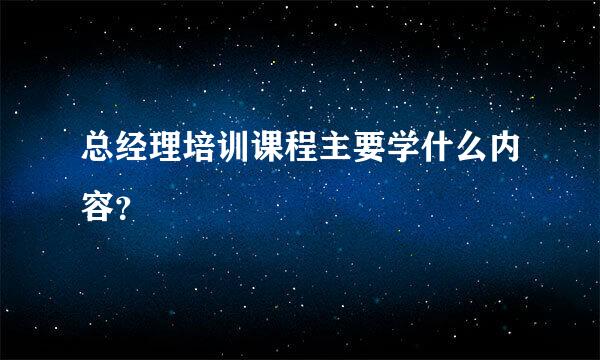 总经理培训课程主要学什么内容？