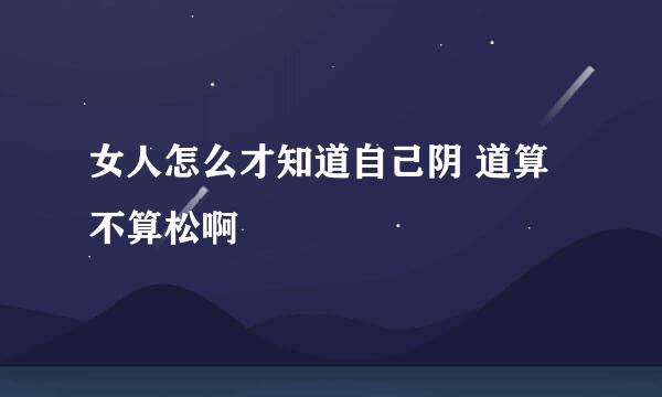 女人怎么才知道自己阴 道算不算松啊