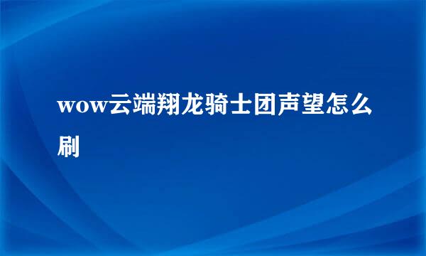 wow云端翔龙骑士团声望怎么刷