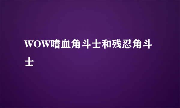 WOW嗜血角斗士和残忍角斗士