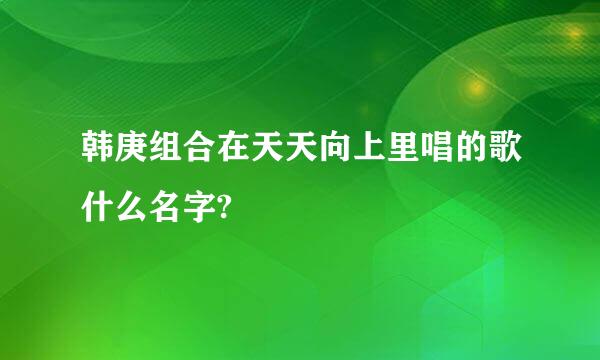 韩庚组合在天天向上里唱的歌什么名字?