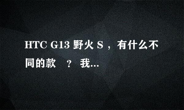 HTC G13 野火 S ，有什么不同的款嚒？ 我想买这个怕分不清款式！