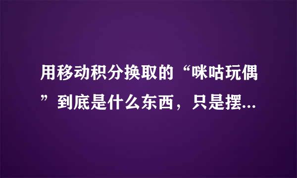 用移动积分换取的“咪咕玩偶”到底是什么东西，只是摆放的娃娃还是有什么其他的功能？