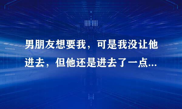 男朋友想要我，可是我没让他进去，但他还是进去了一点，然后就结束了，之后下面开始不舒服，得了妇科病...