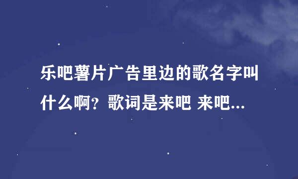 乐吧薯片广告里边的歌名字叫什么啊？歌词是来吧 来吧 来吧 轻松快乐时光