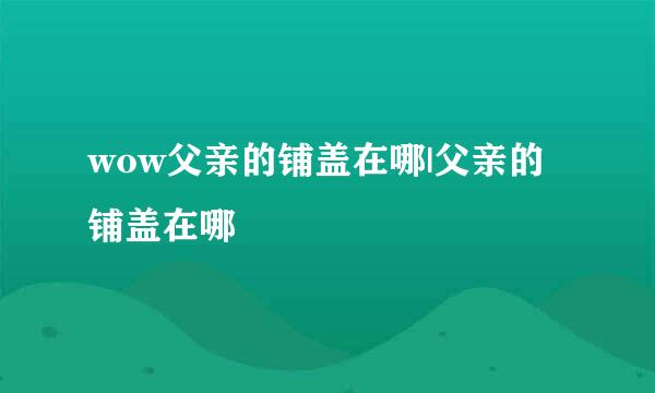 wow父亲的铺盖在哪|父亲的铺盖在哪