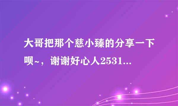 大哥把那个慈小臻的分享一下呗~，谢谢好心人2531520067QQ