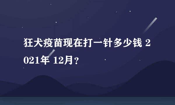 狂犬疫苗现在打一针多少钱 2021年 12月？