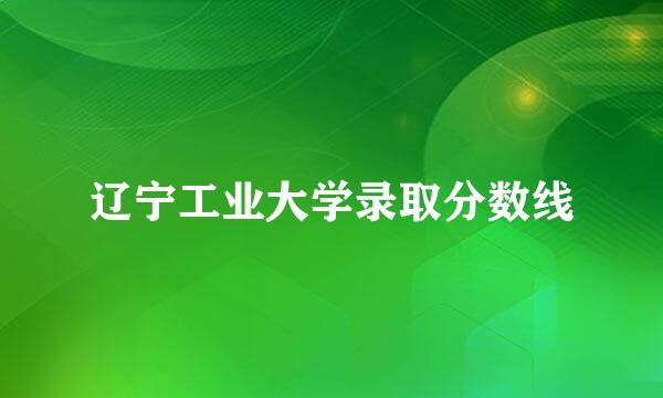 辽宁工业大学录取分数线