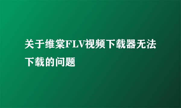 关于维棠FLV视频下载器无法下载的问题