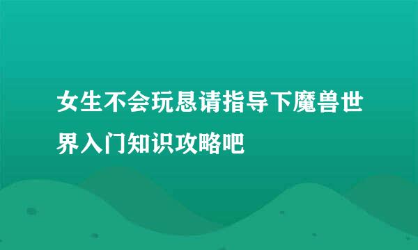 女生不会玩恳请指导下魔兽世界入门知识攻略吧