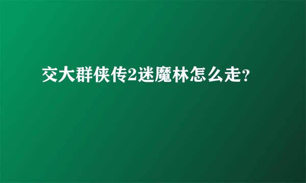 交大群侠传2迷魔林怎么走？