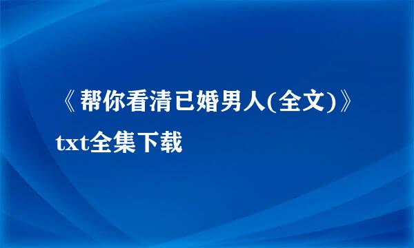 《帮你看清已婚男人(全文)》txt全集下载