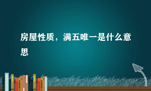 房屋性质，满五唯一是什么意思