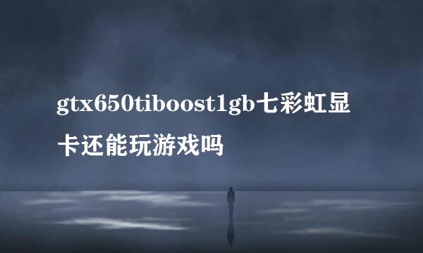 gtx650tiboost1gb七彩虹显卡还能玩游戏吗