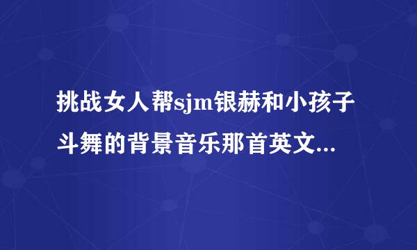 挑战女人帮sjm银赫和小孩子斗舞的背景音乐那首英文歌是什么？