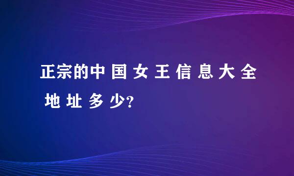 正宗的中 国 女 王 信 息 大 全 地 址 多 少？