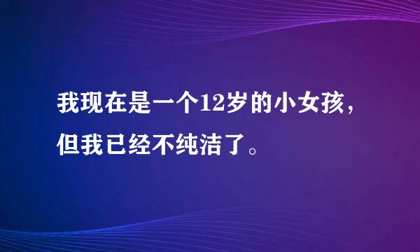 我现在是一个12岁的小女孩，但我已经不纯洁了。