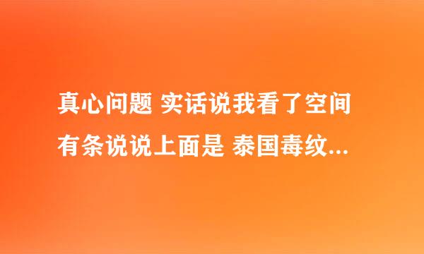 真心问题 实话说我看了空间有条说说上面是 泰国毒纹蛊的一个老太太 说是一直盯着她的眼睛看 会有幻听类的