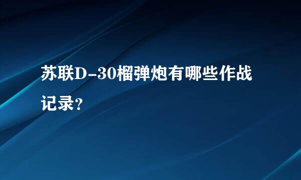 苏联D-30榴弹炮有哪些作战记录？