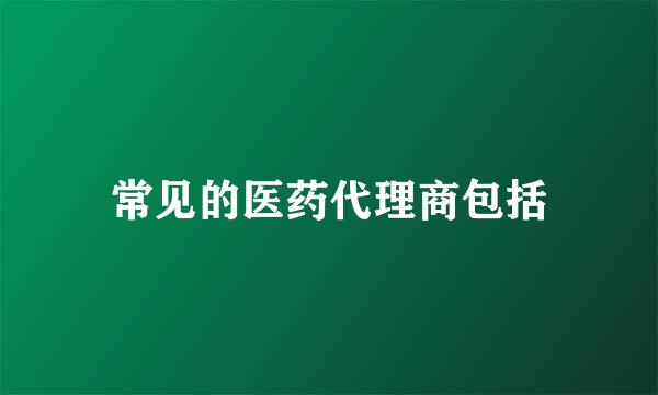 常见的医药代理商包括