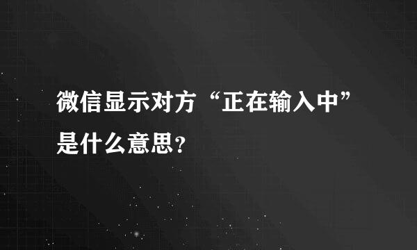 微信显示对方“正在输入中”是什么意思？