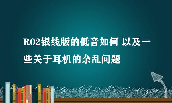 R02银线版的低音如何 以及一些关于耳机的杂乱问题