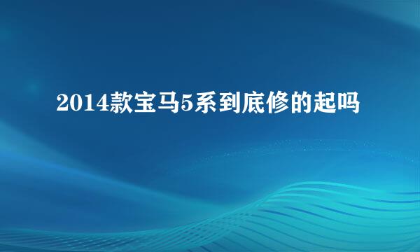 2014款宝马5系到底修的起吗