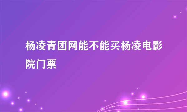 杨凌青团网能不能买杨凌电影院门票