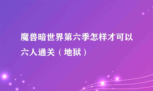 魔兽暗世界第六季怎样才可以六人通关（地狱）