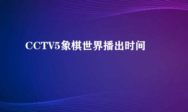 CCTV5象棋世界播出时间