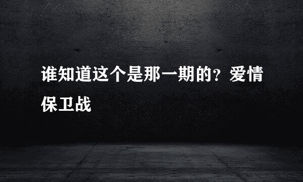 谁知道这个是那一期的？爱情保卫战