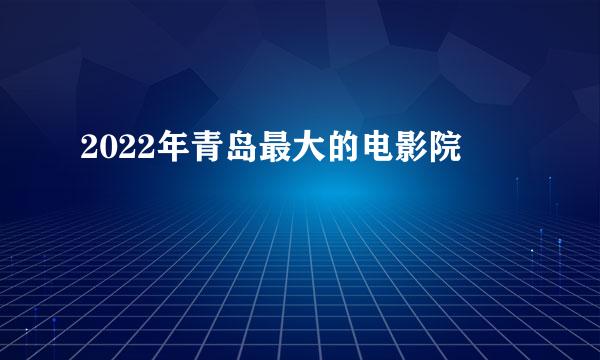 2022年青岛最大的电影院