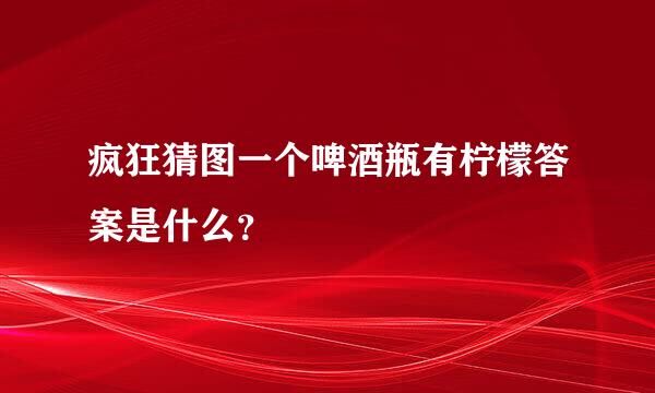 疯狂猜图一个啤酒瓶有柠檬答案是什么？