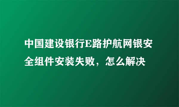 中国建设银行E路护航网银安全组件安装失败，怎么解决