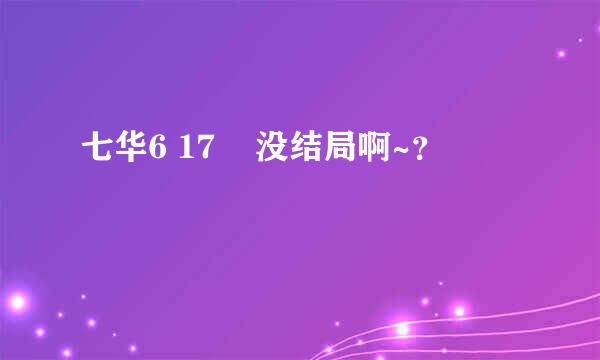 七华6 17    没结局啊~？