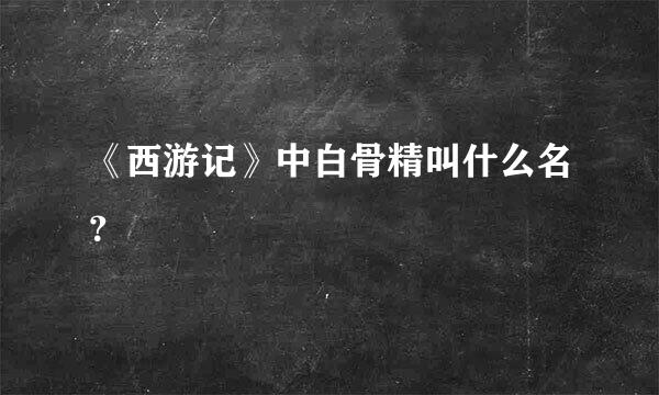 《西游记》中白骨精叫什么名？