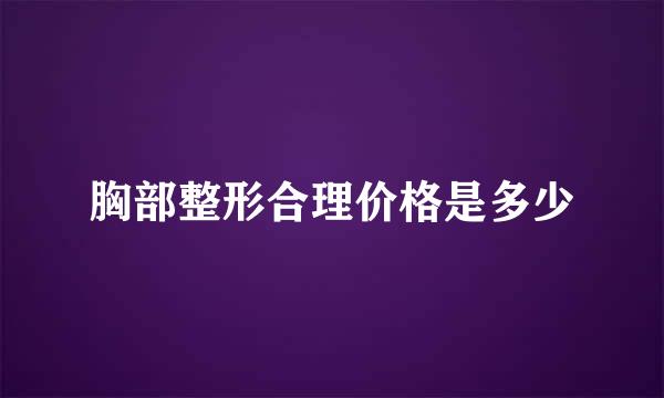 胸部整形合理价格是多少