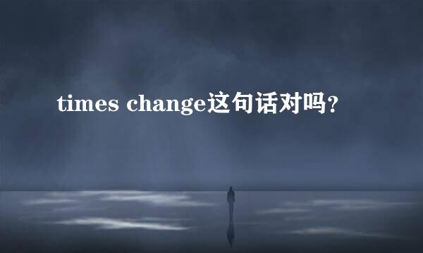 times change这句话对吗？