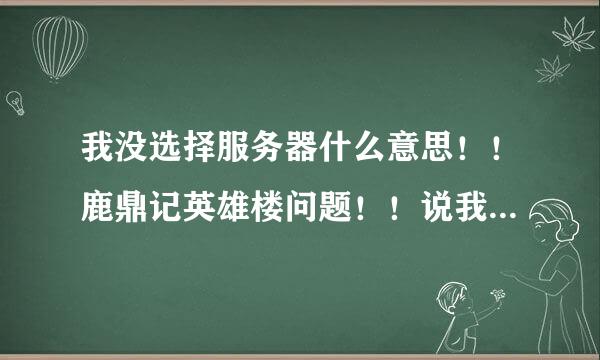 我没选择服务器什么意思！！鹿鼎记英雄楼问题！！说我没创建角色