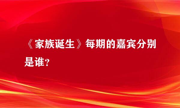 《家族诞生》每期的嘉宾分别是谁？