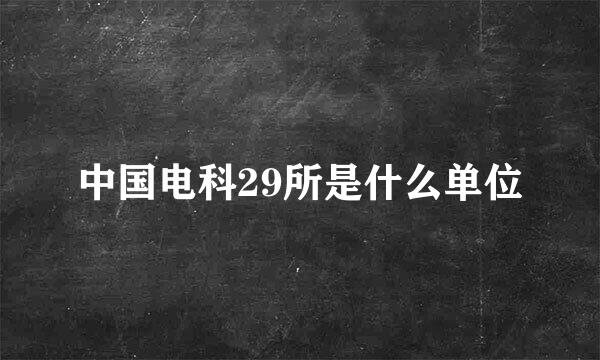 中国电科29所是什么单位