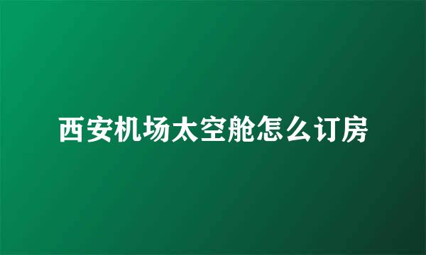 西安机场太空舱怎么订房