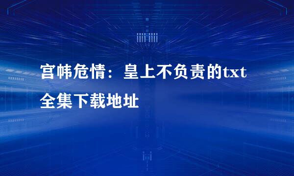 宫帏危情：皇上不负责的txt全集下载地址