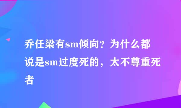 乔任梁有sm倾向？为什么都说是sm过度死的，太不尊重死者