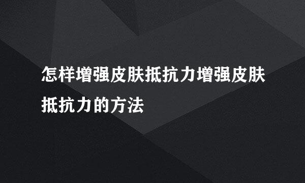 怎样增强皮肤抵抗力增强皮肤抵抗力的方法