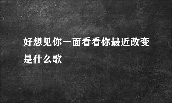 好想见你一面看看你最近改变是什么歌