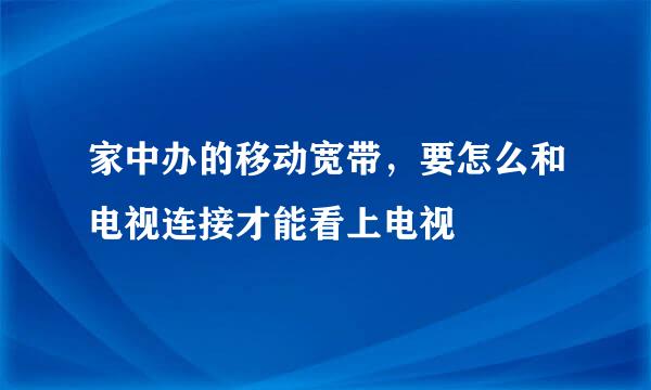 家中办的移动宽带，要怎么和电视连接才能看上电视