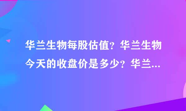 华兰生物每股估值？华兰生物今天的收盘价是多少？华兰生物吧(002007)股吧东方？